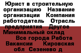 Юрист в строительную организацию › Название организации ­ Компания-работодатель › Отрасль предприятия ­ Другое › Минимальный оклад ­ 35 000 - Все города Работа » Вакансии   . Кировская обл.,Сезенево д.